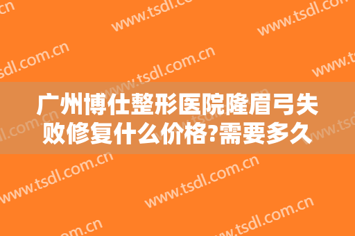 广州博仕整形医院隆眉弓失败修复什么价格?需要多久恢复?