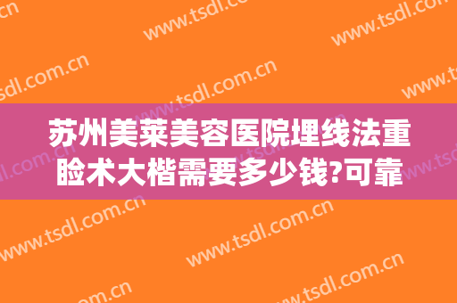 苏州美莱美容医院埋线法重睑术大楷需要多少钱?可靠吗?(美容院做眼线多少钱)
