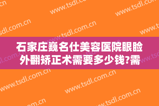 石家庄巍名仕美容医院眼睑外翻矫正术需要多少钱?需要多久恢复?