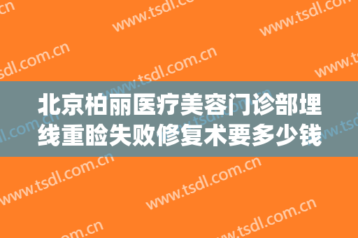 北京柏丽医疗美容门诊部埋线重睑失败修复术要多少钱?贵不贵?(北京柏丽整形医院怎么样)