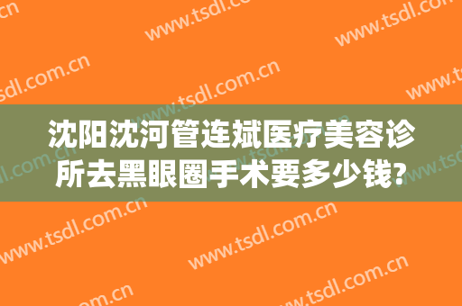 沈阳沈河管连斌医疗美容诊所去黑眼圈手术要多少钱?靠谱吗?(沈阳整形医生管连斌)