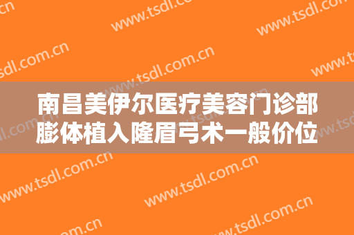 南昌美伊尔医疗美容门诊部膨体植入隆眉弓术一般价位是多少钱?靠谱吗?