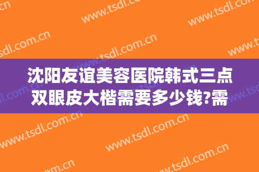 沈阳友谊美容医院韩式三点双眼皮大楷需要多少钱?需要多久恢复?(沈阳哪家美容院做双眼皮效果好)
