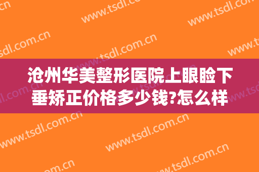 沧州华美整形医院上眼睑下垂矫正价格多少钱?怎么样?(郑州上眼睑下垂矫正术哪个医院好)