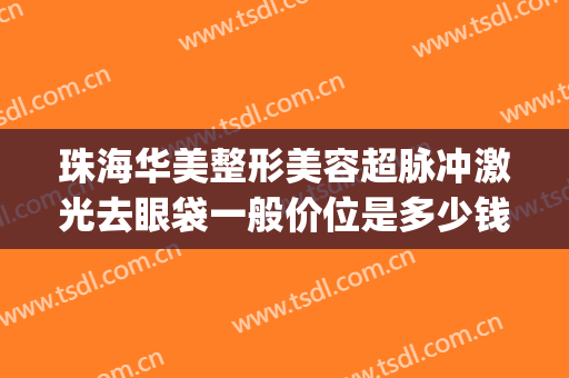 珠海华美整形美容超脉冲激光去眼袋一般价位是多少钱?好不好?(珠海哪家做去眼袋比较专业)