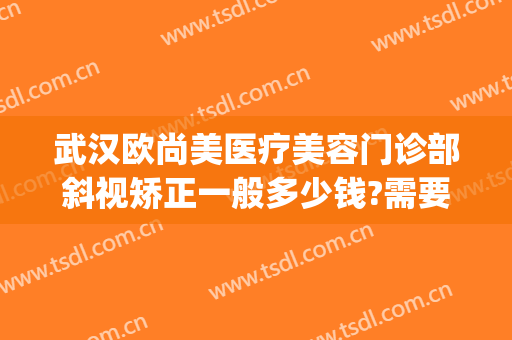 武汉欧尚美医疗美容门诊部斜视矫正一般多少钱?需要多久恢复?(武汉眼睛矫正哪家好)