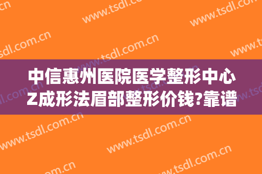 中信惠州医院医学整形中心Z成形法眉部整形价钱?靠谱吗?(惠州中信医院整形美容科电话)