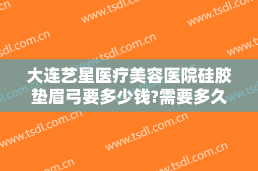 大连艺星医疗美容医院硅胶垫眉弓要多少钱?需要多久恢复?