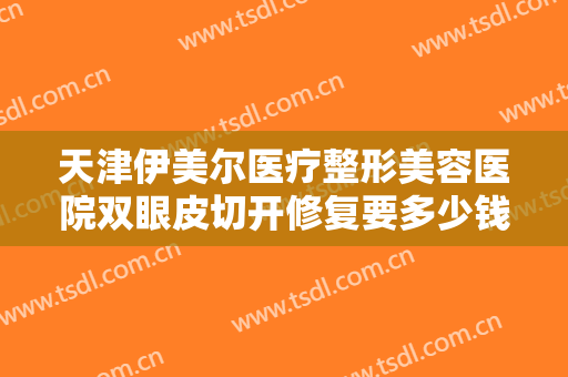 天津伊美尔医疗整形美容医院双眼皮切开修复要多少钱?多长时间恢复?