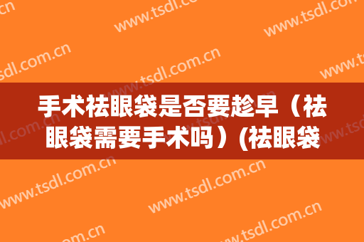 手术祛眼袋是否要趁早（祛眼袋需要手术吗）(祛眼袋手术后需要注意什么)