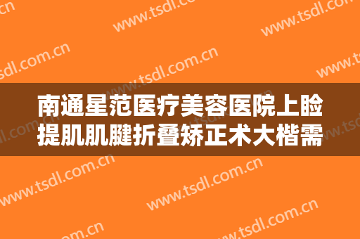 南通星范医疗美容医院上睑提肌肌腱折叠矫正术大楷需要多少钱?需要多久恢复?