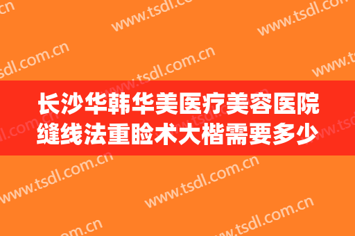 长沙华韩华美医疗美容医院缝线法重睑术大楷需要多少钱?怎么样?(长沙华韩华美整形医院地址)