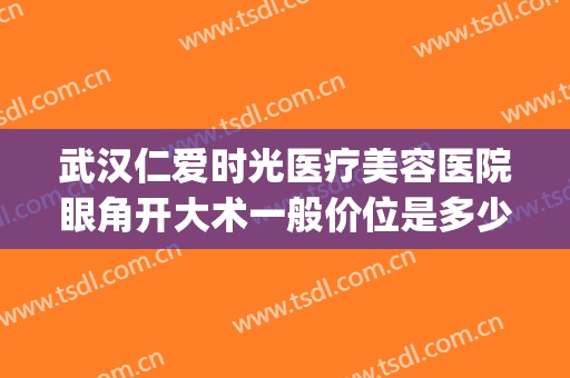 武汉仁爱时光医疗美容医院眼角开大术一般价位是多少钱?靠谱吗?(武汉仁爱时光医疗整形医院属于三甲医院吗)