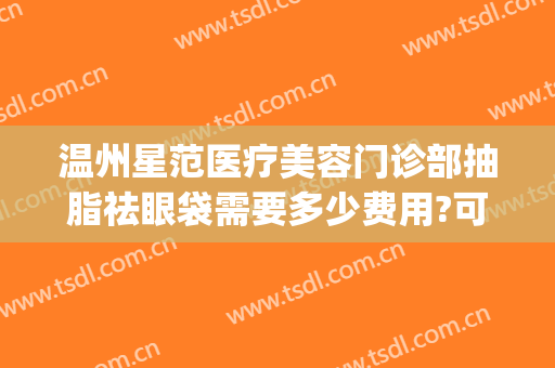 温州星范医疗美容门诊部抽脂祛眼袋需要多少费用?可靠吗?(温州附一医整形科做眼袋好么)