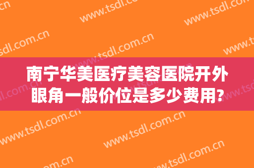 南宁华美医疗美容医院开外眼角一般价位是多少费用?效果怎么样?(南宁华美整形美容医院费用)