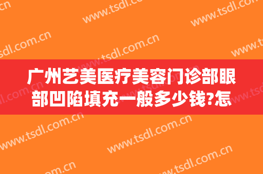 广州艺美医疗美容门诊部眼部凹陷填充一般多少钱?怎么样?(广州艺美医疗整形美容医院地址)