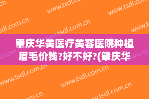 肇庆华美医疗美容医院种植眉毛价钱?好不好?(肇庆华美美容院正规吗)
