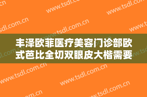丰泽欧菲医疗美容门诊部欧式芭比全切双眼皮大楷需要多少钱?贵不贵?