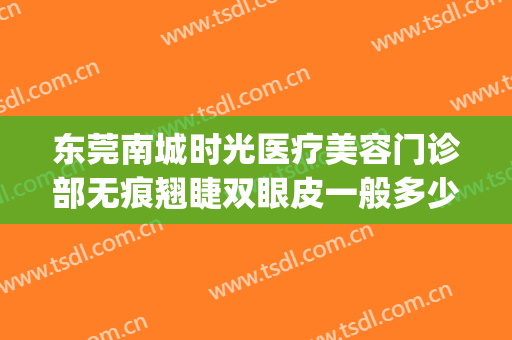 东莞南城时光医疗美容门诊部无痕翘睫双眼皮一般多少费用?贵不贵?(东莞时光整形)