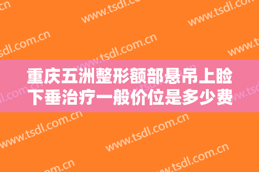 重庆五洲整形额部悬吊上睑下垂治疗一般价位是多少费用?靠谱吗?