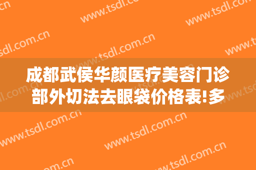成都武侯华颜医疗美容门诊部外切法去眼袋价格表!多长时间恢复?(成都华西去眼袋手术多少钱)