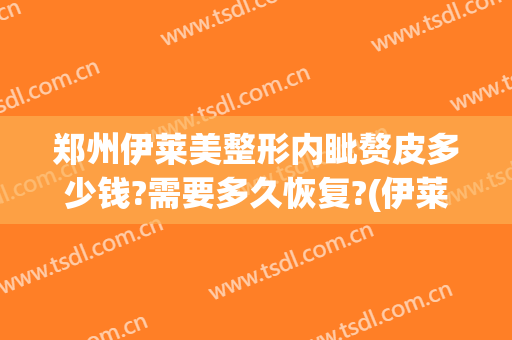 郑州伊莱美整形内眦赘皮多少钱?需要多久恢复?(伊莱美整形价钱)