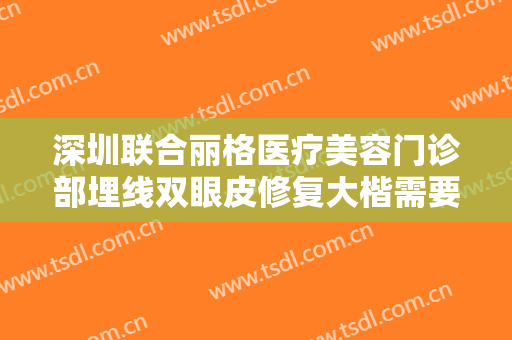 深圳联合丽格医疗美容门诊部埋线双眼皮修复大楷需要多少费用?效果怎么样?