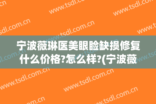 宁波薇琳医美眼睑缺损修复什么价格?怎么样?(宁波薇琳医美医院院长)