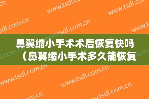 鼻翼缩小手术术后恢复快吗（鼻翼缩小手术多久能恢复）(鼻翼缩小手术多久恢复自然)