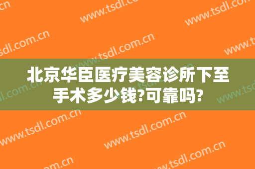北京华臣医疗美容诊所下至手术多少钱?可靠吗?