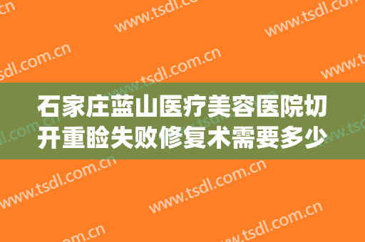 石家庄蓝山医疗美容医院切开重睑失败修复术需要多少费用?贵不贵?(石家庄蓝山整形)