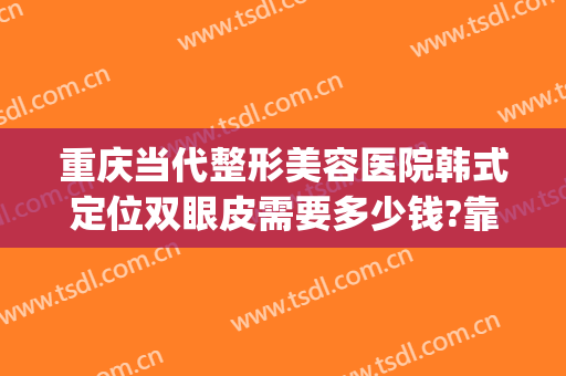 重庆当代整形美容医院韩式定位双眼皮需要多少钱?靠谱吗?(重庆割双眼皮费用认准重庆当代优)