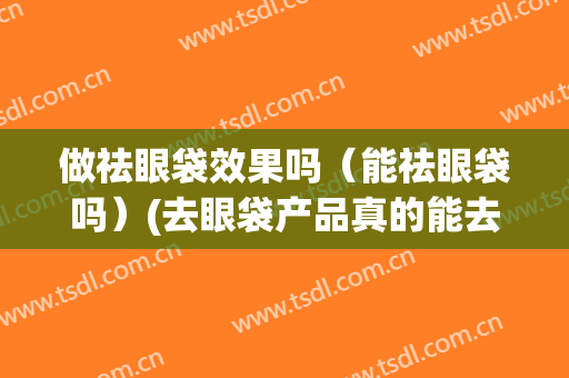 做祛眼袋效果吗（能祛眼袋吗）(去眼袋产品真的能去眼袋吗)
