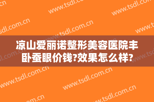 凉山爱丽诺整形美容医院丰卧蚕眼价钱?效果怎么样?