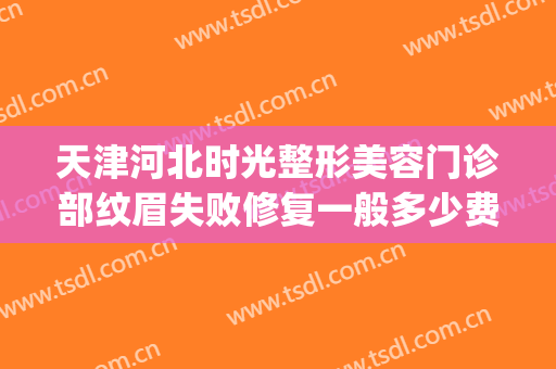 天津河北时光整形美容门诊部纹眉失败修复一般多少费用?贵不贵?(天津时光整形在哪里)