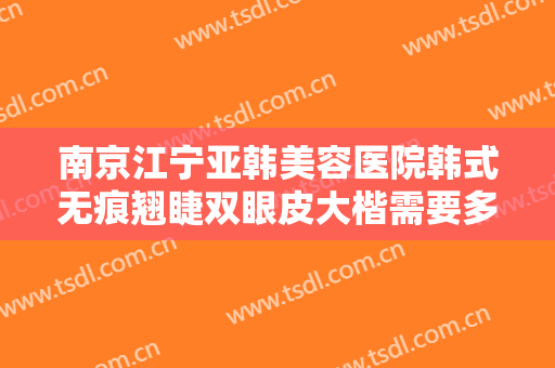 南京江宁亚韩美容医院韩式无痕翘睫双眼皮大楷需要多少钱?需要多久恢复?