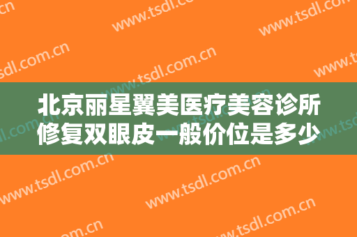 北京丽星翼美医疗美容诊所修复双眼皮一般价位是多少费用?有哪些优势?