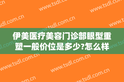 伊美医疗美容门诊部眼型重塑一般价位是多少?怎么样?(伊美尔眼部整型主任)