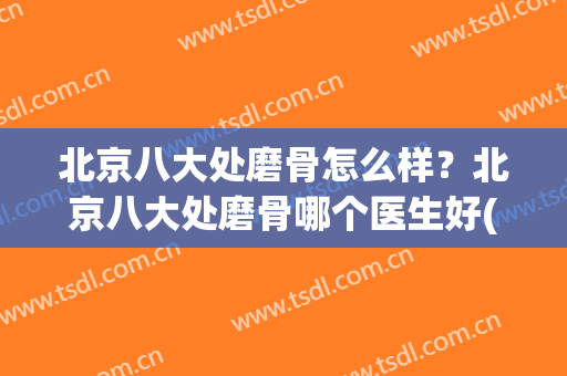 北京八大处磨骨怎么样？北京八大处磨骨哪个医生好(北京八大处削骨怎么样)