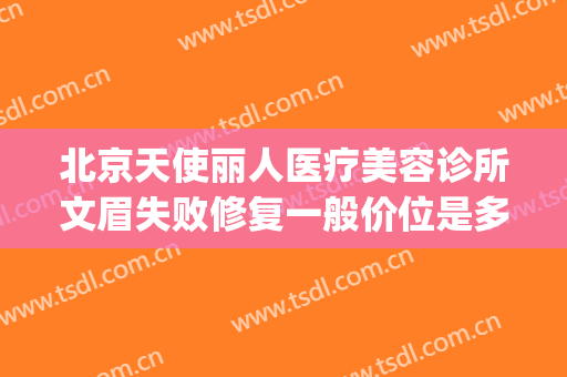 北京天使丽人医疗美容诊所文眉失败修复一般价位是多少?靠谱吗?(北京天赐丽人医疗美容诊所怎么样)