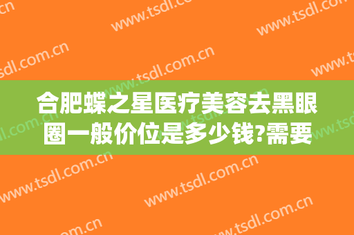 合肥蝶之星医疗美容去黑眼圈一般价位是多少钱?需要多久恢复?(医美黑眼圈价格)