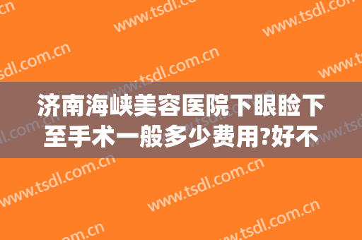 济南海峡美容医院下眼睑下至手术一般多少费用?好不好?(下眼睑整形手术多少钱)