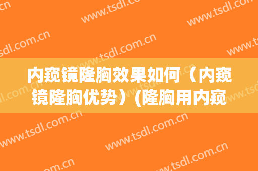 内窥镜隆胸效果如何（内窥镜隆胸优势）(隆胸用内窥镜的利弊)