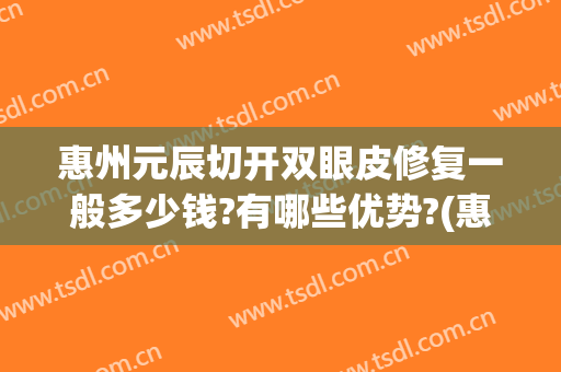 惠州元辰切开双眼皮修复一般多少钱?有哪些优势?(惠州市割双眼皮哪里好)