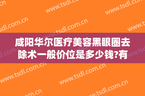 咸阳华尔医疗美容黑眼圈去除术一般价位是多少钱?有哪些优势?(医学去黑眼圈价格)