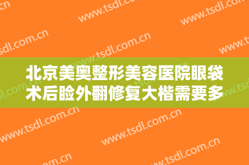北京美奥整形美容医院眼袋术后睑外翻修复大楷需要多少费用?可靠吗?