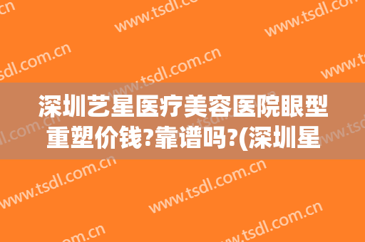 深圳艺星医疗美容医院眼型重塑价钱?靠谱吗?(深圳星之美医疗整形怎么样)