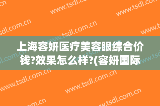 上海容妍医疗美容眼综合价钱?效果怎么样?(容妍国际整形医院上海做眼睛最好的)