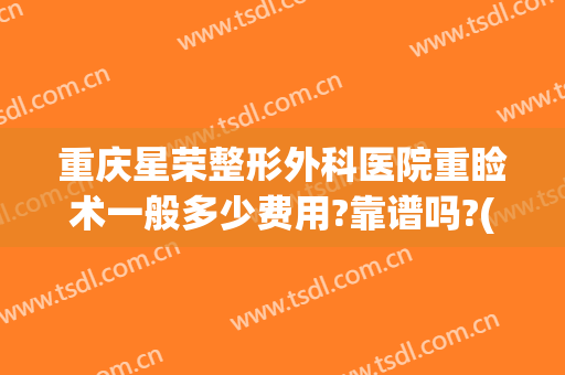 重庆星荣整形外科医院重睑术一般多少费用?靠谱吗?(重庆医美整形医院怎么样)