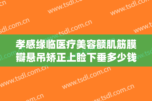 孝感缘临医疗美容额肌筋膜瓣悬吊矫正上睑下垂多少钱?怎么样?(眼部筋膜悬吊术价格)